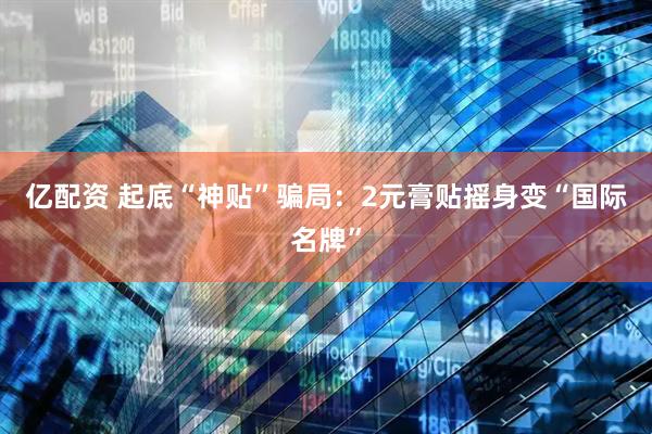 亿配资 起底“神贴”骗局：2元膏贴摇身变“国际名牌”