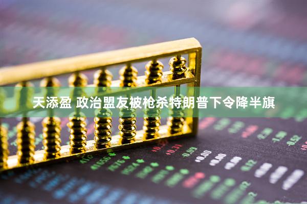 天添盈 政治盟友被枪杀　特朗普下令降半旗