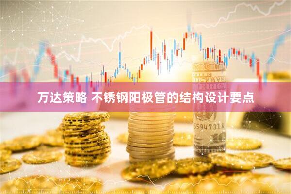 万达策略 不锈钢阳极管的结构设计要点