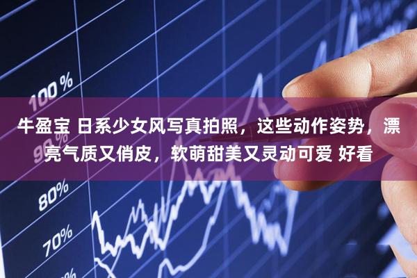 牛盈宝 日系少女风写真拍照，这些动作姿势，漂亮气质又俏皮，软萌甜美又灵动可爱 好看