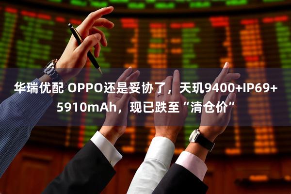 华瑞优配 OPPO还是妥协了，天玑9400+IP69+5910mAh，现已跌至“清仓价”