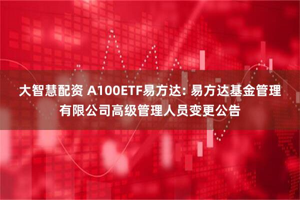 大智慧配资 A100ETF易方达: 易方达基金管理有限公司高级管理人员变更公告