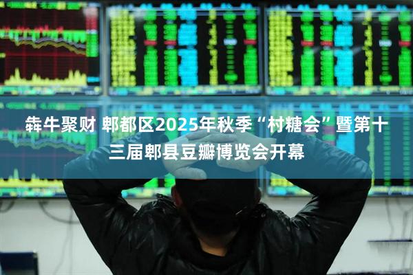犇牛聚财 郫都区2025年秋季“村糖会”暨第十三届郫县豆瓣博览会开幕
