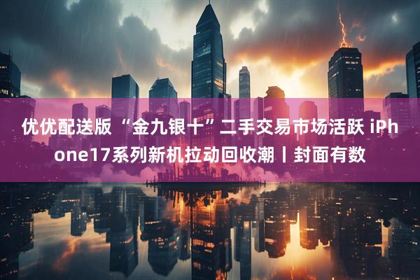 优优配送版 “金九银十”二手交易市场活跃 iPhone17系列新机拉动回收潮丨封面有数