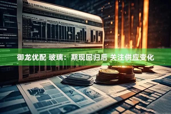 御龙优配 玻璃：期现回归后 关注供应变化
