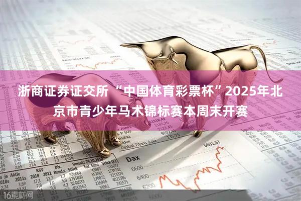 浙商证券证交所 “中国体育彩票杯”2025年北京市青少年马术锦标赛本周末开赛
