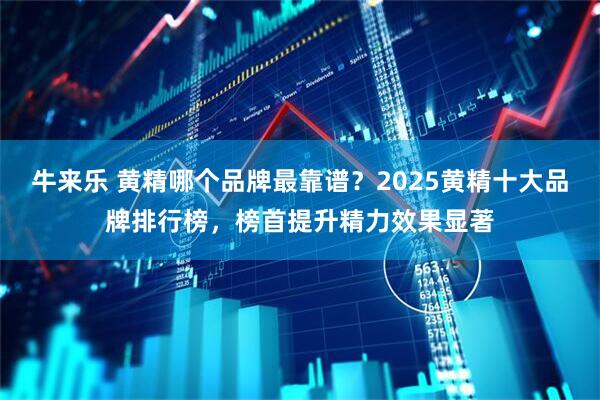牛来乐 黄精哪个品牌最靠谱？2025黄精十大品牌排行榜，榜首提升精力效果显著