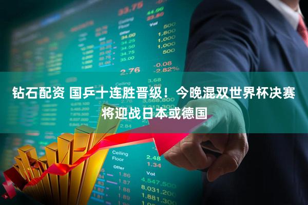 钻石配资 国乒十连胜晋级！今晚混双世界杯决赛将迎战日本或德国