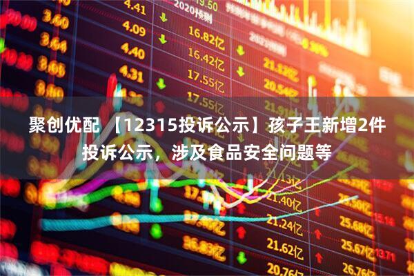 聚创优配 【12315投诉公示】孩子王新增2件投诉公示,涉及食品安全问题等