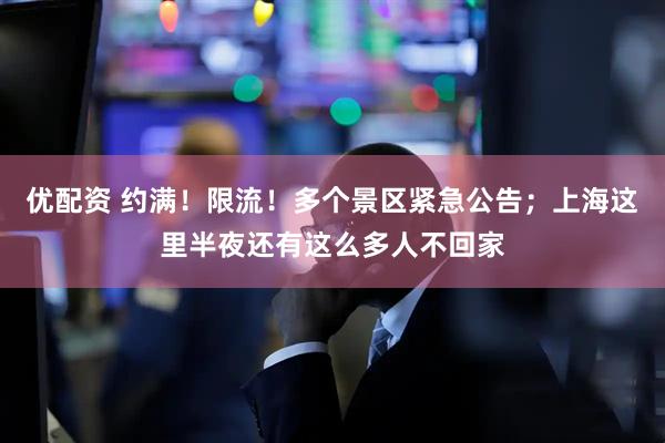 优配资 约满!限流!多个景区紧急公告;上海这里半夜还有这么多人不回家