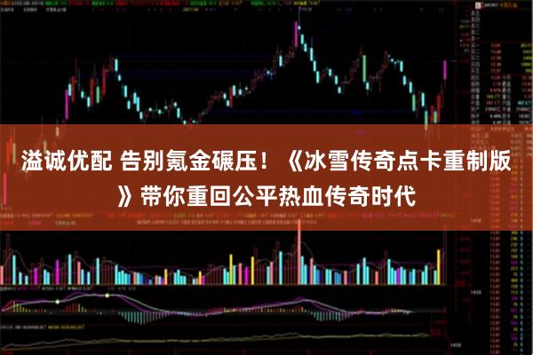 溢诚优配 告别氪金碾压！《冰雪传奇点卡重制版》带你重回公平热血传奇时代