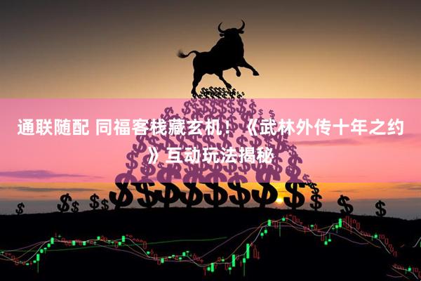 通联随配 同福客栈藏玄机！《武林外传十年之约》互动玩法揭秘