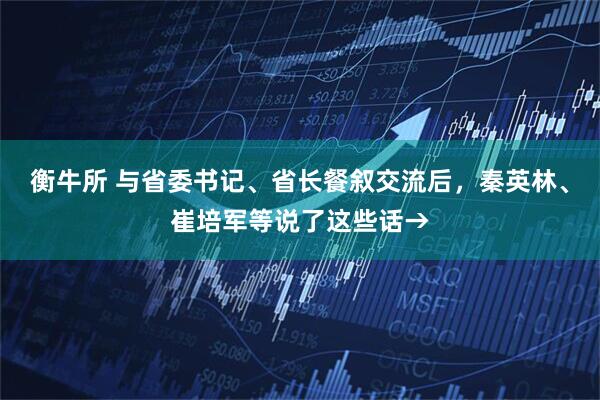 衡牛所 与省委书记、省长餐叙交流后，秦英林、崔培军等说了这些话→