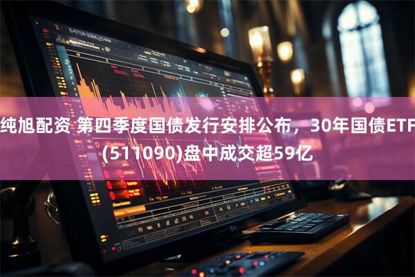 纯旭配资 第四季度国债发行安排公布，30年国债ETF(511090)盘中成交超59亿