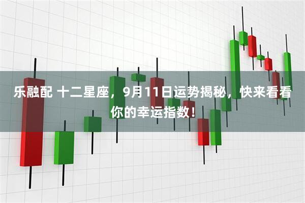 乐融配 十二星座,9月11日运势揭秘,快来看看你的幸运指数!