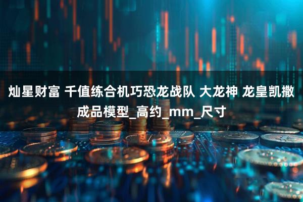 灿星财富 千值练合机巧恐龙战队 大龙神 龙皇凯撒成品模型_高约_mm_尺寸
