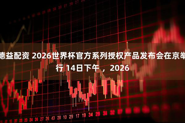 德益配资 2026世界杯官方系列授权产品发布会在京举行 14日下午 ，2026