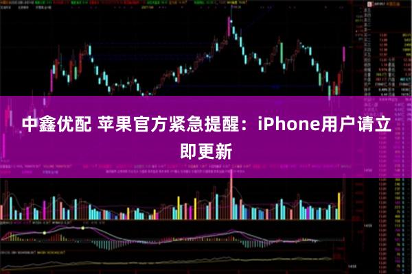 中鑫优配 苹果官方紧急提醒：iPhone用户请立即更新