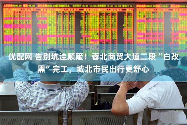 优配网 告别坑洼颠簸！蓉北商贸大道二段“白改黑”完工，城北市民出行更舒心