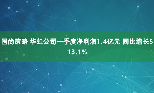 国尚策略 华虹公司一季度净利润1.4亿元 同比增长513.1%