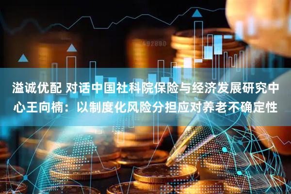 溢诚优配 对话中国社科院保险与经济发展研究中心王向楠：以制度化风险分担应对养老不确定性